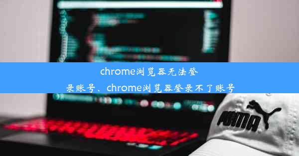 chrome浏览器无法登录账号、chrome浏览器登录不了账号