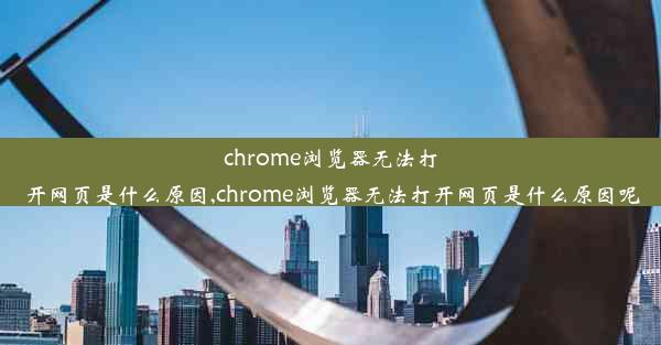 chrome浏览器无法打开网页是什么原因,chrome浏览器无法打开网页是什么原因呢