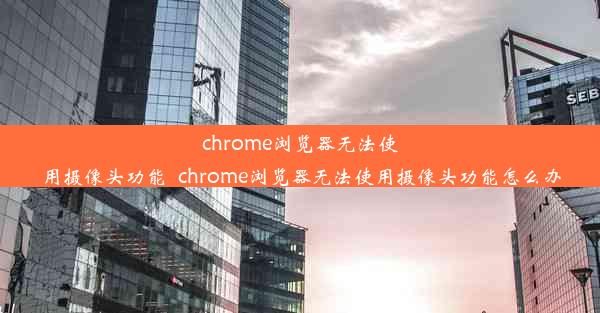 chrome浏览器无法使用摄像头功能_chrome浏览器无法使用摄像头功能怎么办