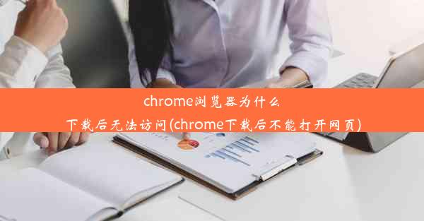 chrome浏览器为什么下载后无法访问(chrome下载后不能打开网页)