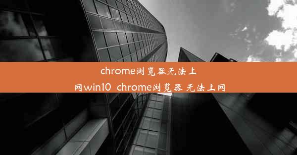 chrome浏览器无法上网win10_chrome浏览器 无法上网