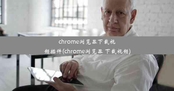 chrome浏览器下载视频插件(chrome浏览器 下载视频)