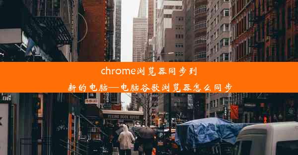 chrome浏览器同步到新的电脑—电脑谷歌浏览器怎么同步