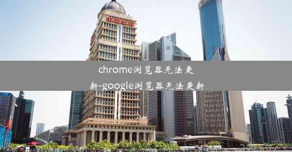 chrome浏览器无法更新-google浏览器无法更新