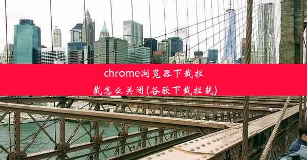 chrome浏览器下载拦截怎么关闭(谷歌下载拦截)