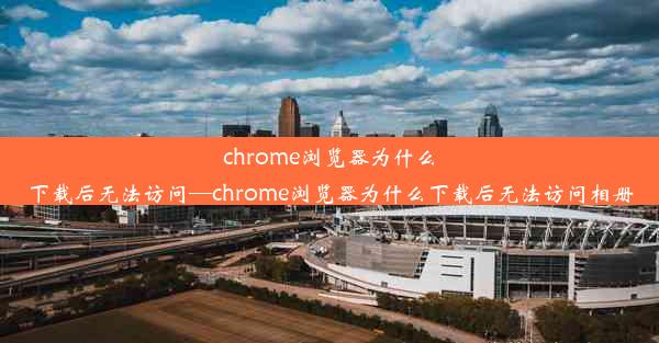 chrome浏览器为什么下载后无法访问—chrome浏览器为什么下载后无法访问相册