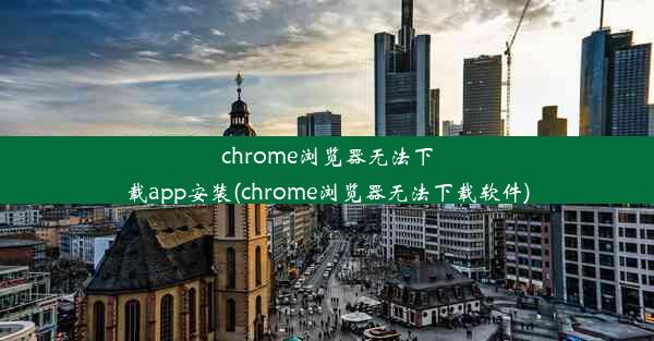 chrome浏览器无法下载app安装(chrome浏览器无法下载软件)