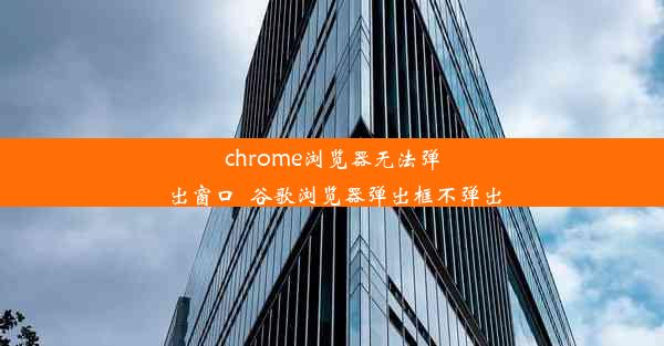 chrome浏览器无法弹出窗口_谷歌浏览器弹出框不弹出