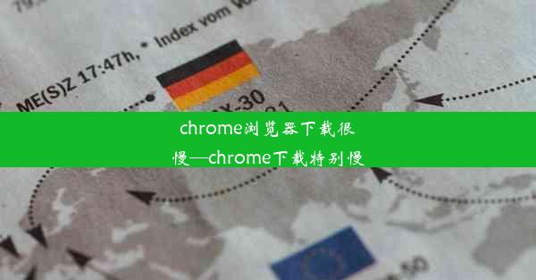 chrome浏览器下载很慢—chrome下载特别慢