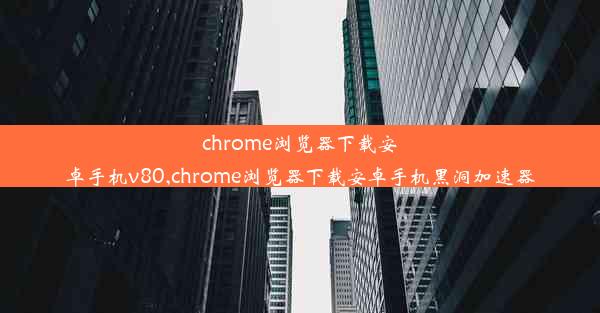 chrome浏览器下载安卓手机v80,chrome浏览器下载安卓手机黑洞加速器