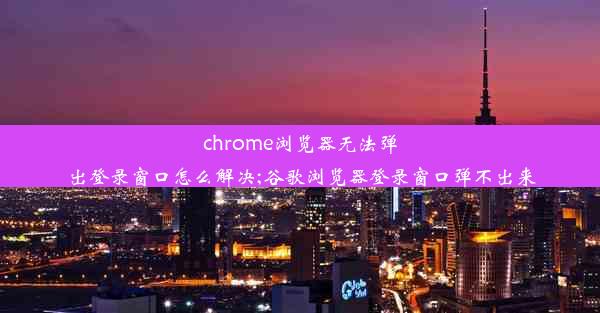 chrome浏览器无法弹出登录窗口怎么解决;谷歌浏览器登录窗口弹不出来