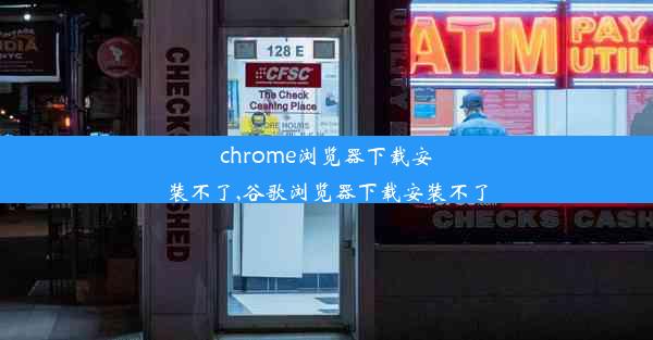 chrome浏览器下载安装不了,谷歌浏览器下载安装不了