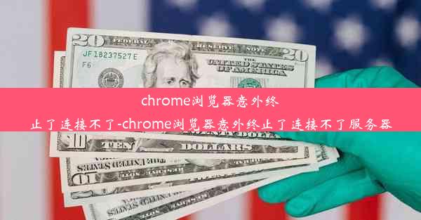 chrome浏览器意外终止了连接不了-chrome浏览器意外终止了连接不了服务器