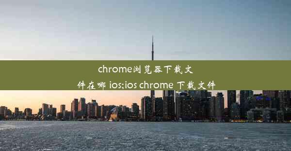 chrome浏览器下载文件在哪 ios;ios chrome 下载文件