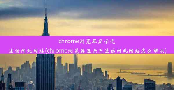 chrome浏览器显示无法访问此网站(chrome浏览器显示无法访问此网站怎么解决)