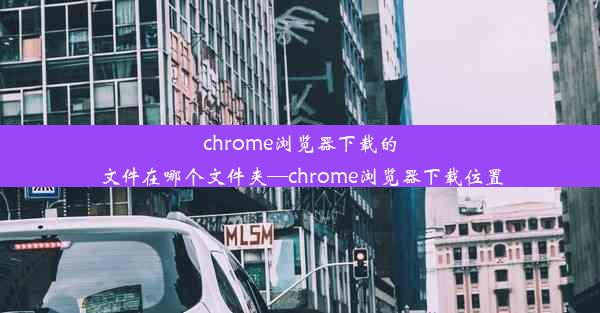 chrome浏览器下载的文件在哪个文件夹—chrome浏览器下载位置