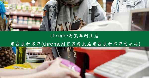 chrome浏览器网上应用商店打不开(chrome浏览器网上应用商店打不开怎么办)