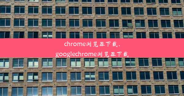 chrome浏览器下载、googlechrome浏览器下载