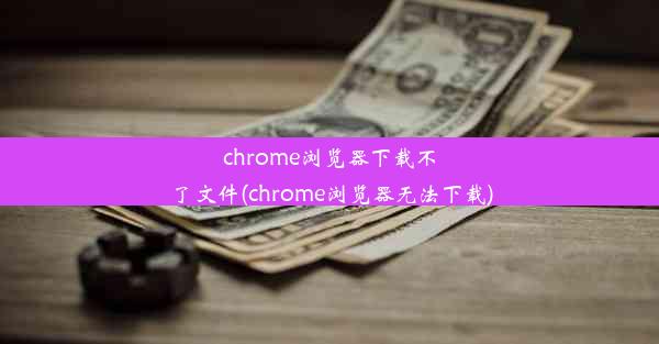 chrome浏览器下载不了文件(chrome浏览器无法下载)