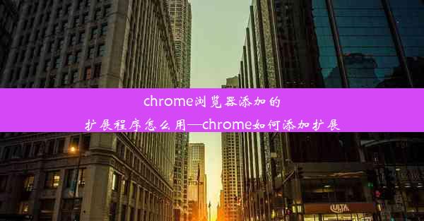 chrome浏览器添加的扩展程序怎么用—chrome如何添加扩展