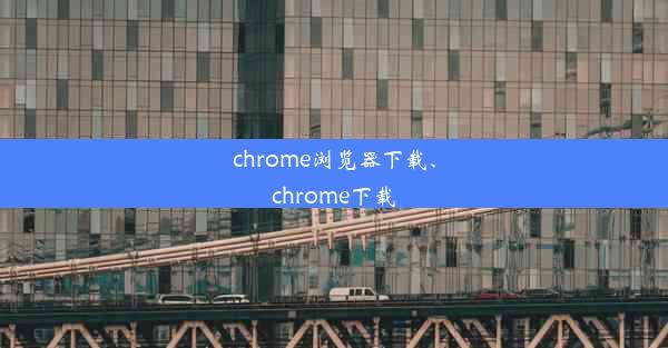 chrome浏览器下载、chrome下载