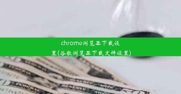 chrome浏览器下载设置(谷歌浏览器下载文件设置)