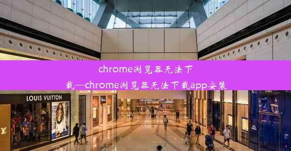 chrome浏览器无法下载—chrome浏览器无法下载app安装