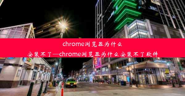 chrome浏览器为什么安装不了—chrome浏览器为什么安装不了软件