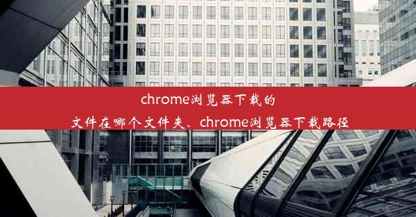 chrome浏览器下载的文件在哪个文件夹、chrome浏览器下载路径