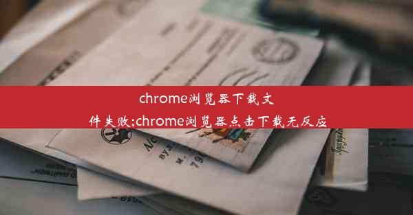 chrome浏览器下载文件失败;chrome浏览器点击下载无反应