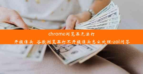 chrome浏览器无法打开摄像头_谷歌浏览器打不开摄像头怎么处理-zol问答