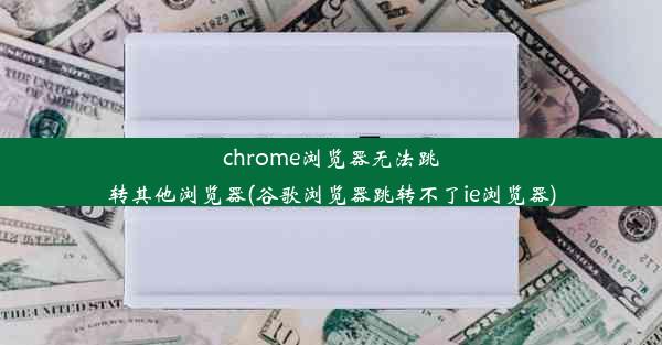 chrome浏览器无法跳转其他浏览器(谷歌浏览器跳转不了ie浏览器)