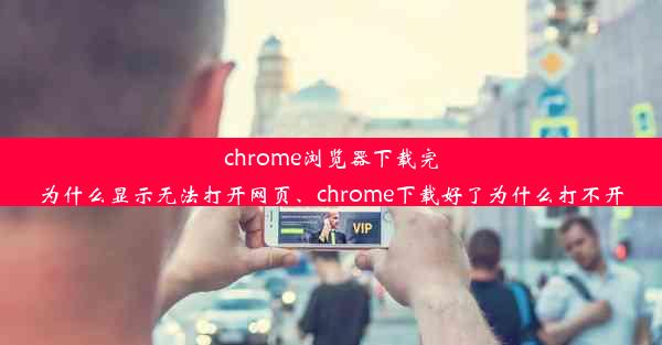 chrome浏览器下载完为什么显示无法打开网页、chrome下载好了为什么打不开