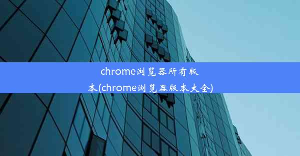 chrome浏览器所有版本(chrome浏览器版本大全)