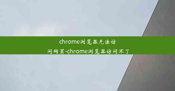 chrome浏览器无法访问网页-chrome浏览器访问不了