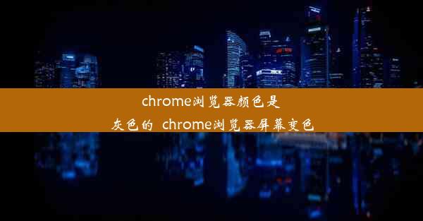 chrome浏览器颜色是灰色的_chrome浏览器屏幕变色