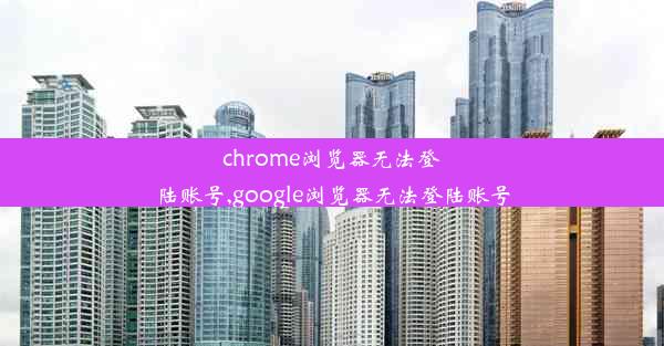 chrome浏览器无法登陆账号,google浏览器无法登陆账号