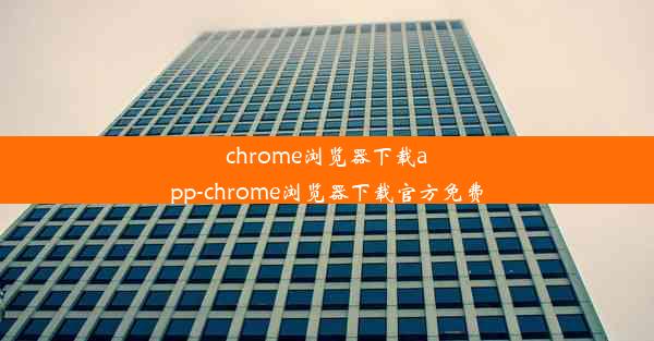 chrome浏览器下载app-chrome浏览器下载官方免费