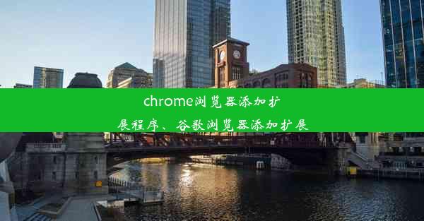 chrome浏览器添加扩展程序、谷歌浏览器添加扩展