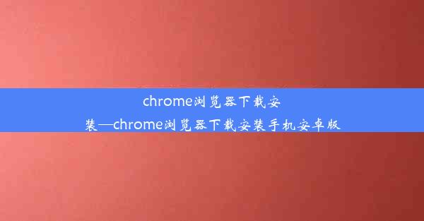 chrome浏览器下载安装—chrome浏览器下载安装手机安卓版