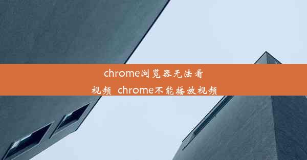 chrome浏览器无法看视频_chrome不能播放视频