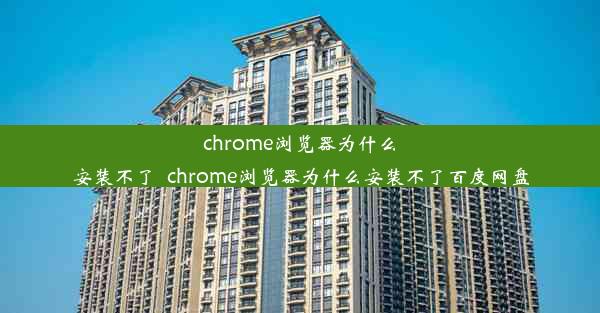 chrome浏览器为什么安装不了_chrome浏览器为什么安装不了百度网盘