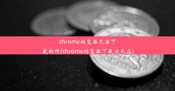 chrome浏览器无法下载软件(chrome浏览器下载没反应)