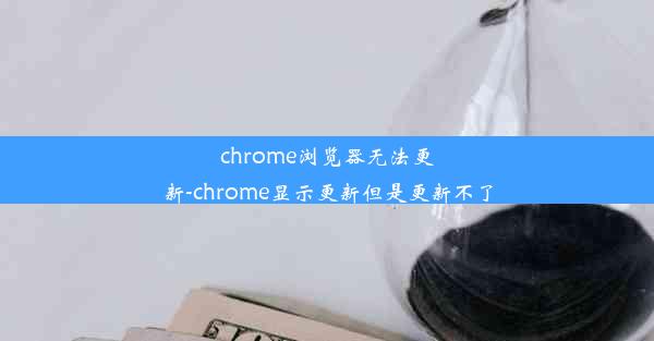 chrome浏览器无法更新-chrome显示更新但是更新不了