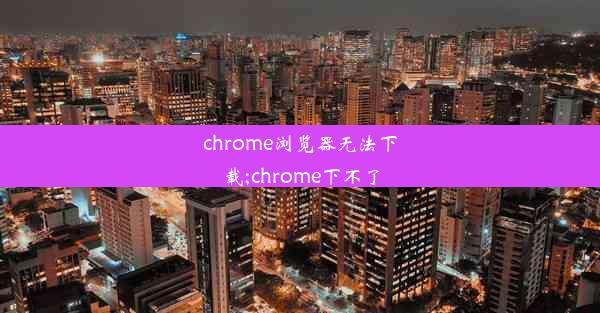 chrome浏览器无法下载;chrome下不了