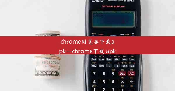 chrome浏览器下载apk—chrome下载 apk