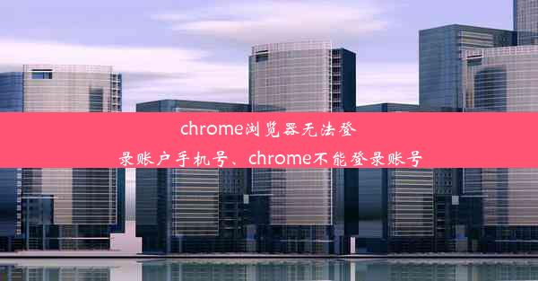 chrome浏览器无法登录账户手机号、chrome不能登录账号