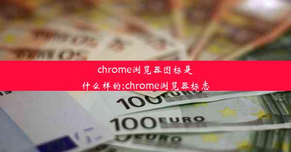 chrome浏览器图标是什么样的;chrome浏览器标志