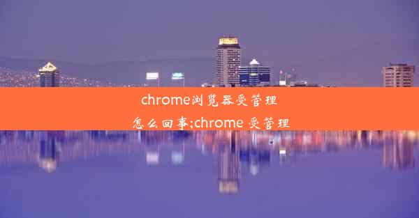 chrome浏览器受管理怎么回事;chrome 受管理