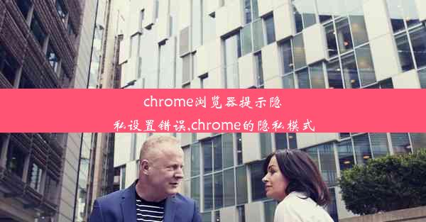 chrome浏览器提示隐私设置错误,chrome的隐私模式